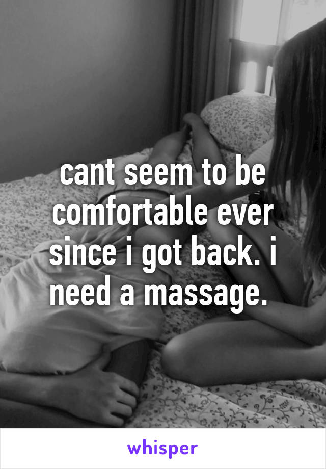 cant seem to be comfortable ever since i got back. i need a massage. 