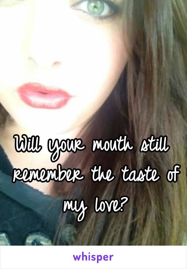 Will your mouth still remember the taste of my love?