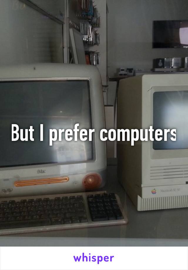 But I prefer computers