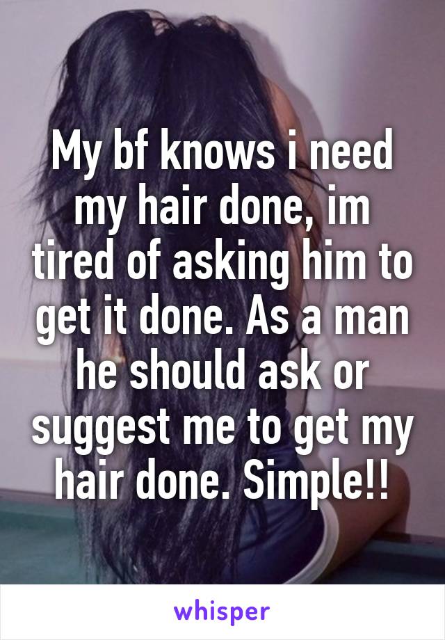 My bf knows i need my hair done, im tired of asking him to get it done. As a man he should ask or suggest me to get my hair done. Simple!!