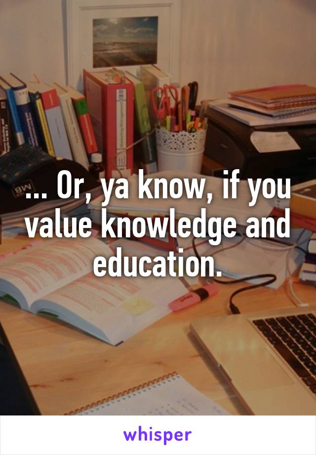 ... Or, ya know, if you value knowledge and education.