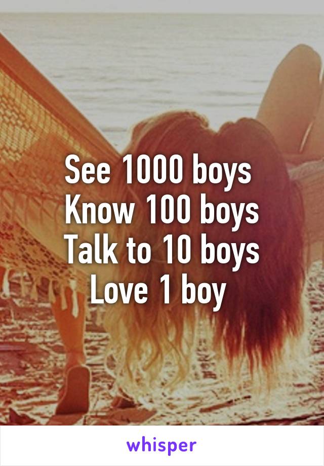 See 1000 boys 
Know 100 boys
Talk to 10 boys
Love 1 boy 