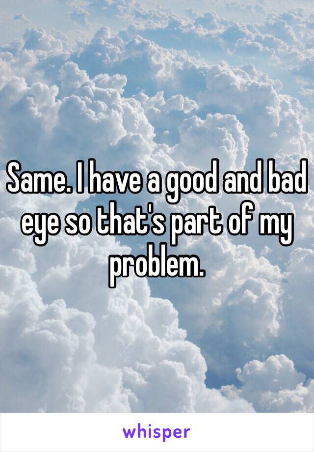Same. I have a good and bad eye so that's part of my problem.
