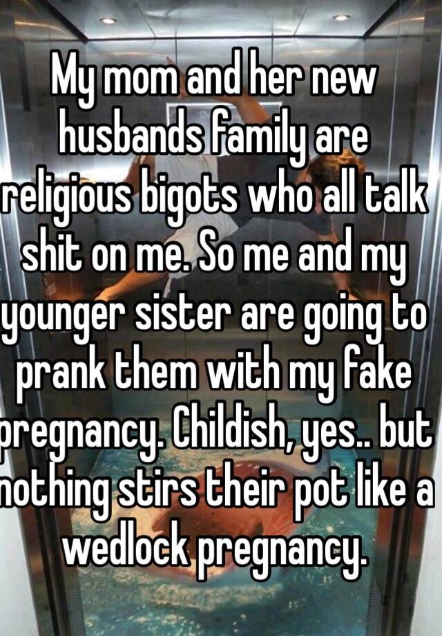 My mom and her new husbands family are religious bigots who all talk shit on me. So me and my younger sister are going to prank them with my fake pregnancy. Childish, yes.. but nothing stirs their pot like a wedlock pregnancy.