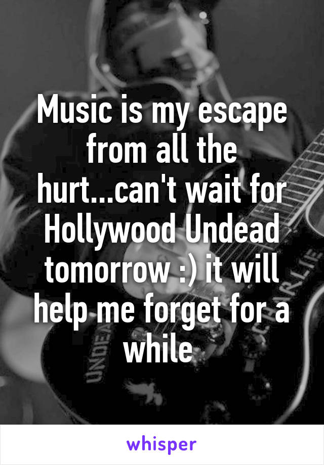 Music is my escape from all the hurt...can't wait for Hollywood Undead tomorrow :) it will help me forget for a while 