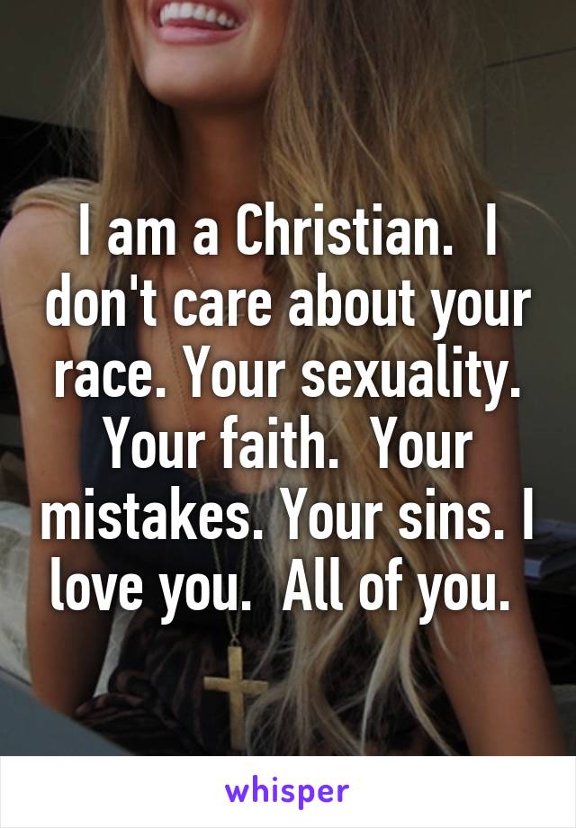 I am a Christian.  I don't care about your race. Your sexuality. Your faith.  Your mistakes. Your sins. I love you.  All of you. 