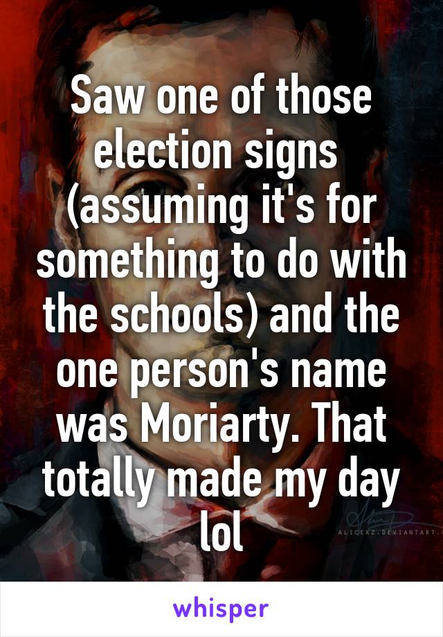 Saw one of those election signs  (assuming it's for something to do with the schools) and the one person's name was Moriarty. That totally made my day lol