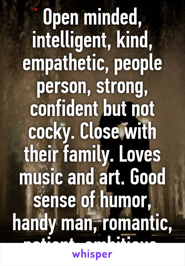 Open minded, intelligent, kind, empathetic, people person, strong, confident but not cocky. Close with their family. Loves music and art. Good sense of humor, handy man, romantic, patient, ambitious 