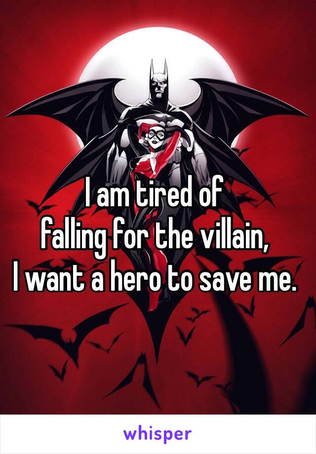 I am tired of 
falling for the villain, 
I want a hero to save me. 