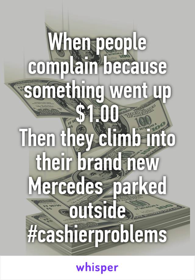 When people complain because something went up $1.00
Then they climb into their brand new Mercedes  parked outside
#cashierproblems