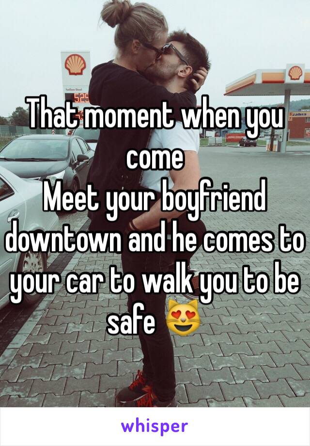 That moment when you come
Meet your boyfriend downtown and he comes to your car to walk you to be safe 😻