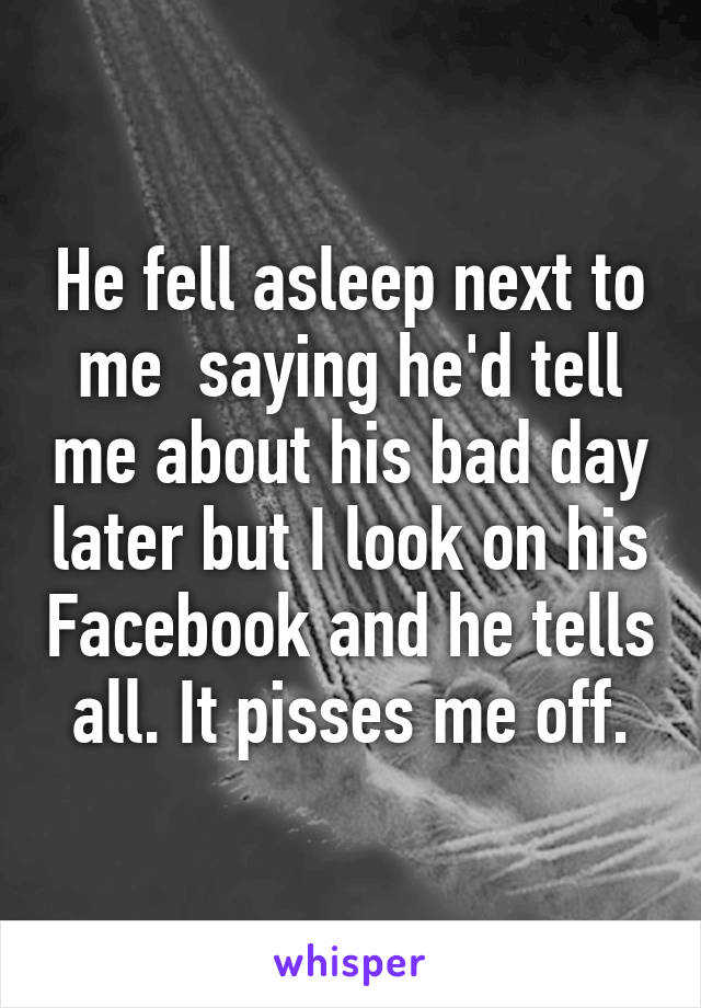 He fell asleep next to me  saying he'd tell me about his bad day later but I look on his Facebook and he tells all. It pisses me off.