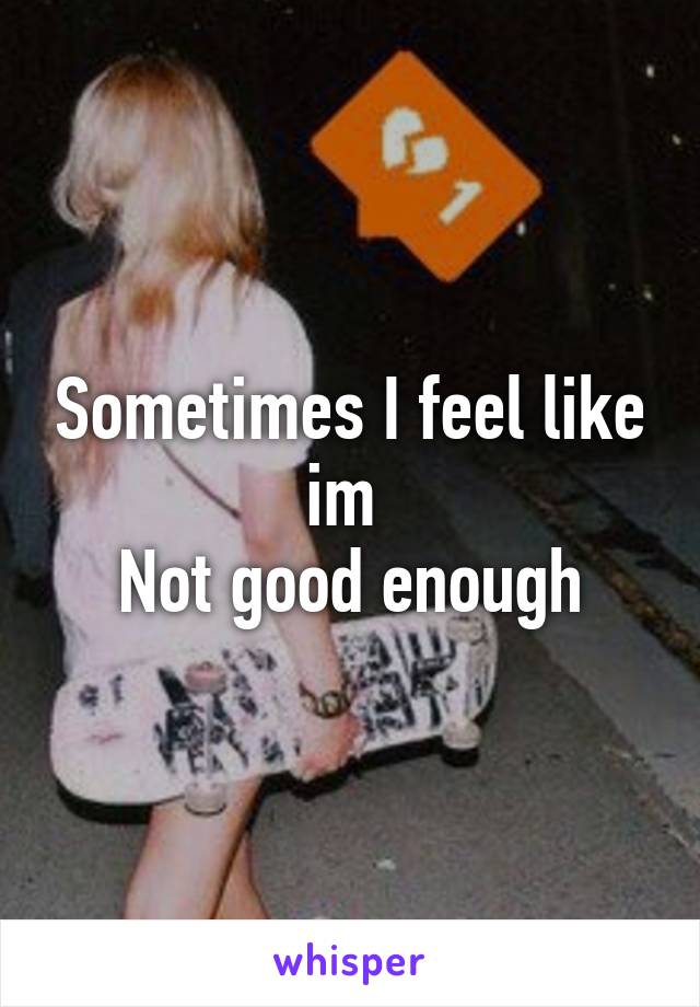 Sometimes I feel like im 
Not good enough