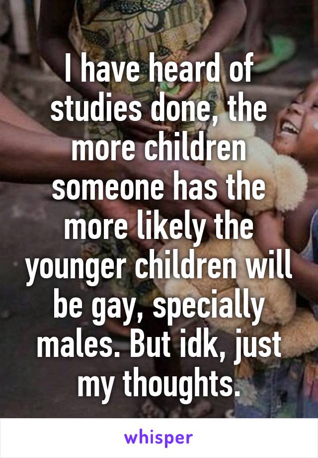 I have heard of studies done, the more children someone has the more likely the younger children will be gay, specially males. But idk, just my thoughts.