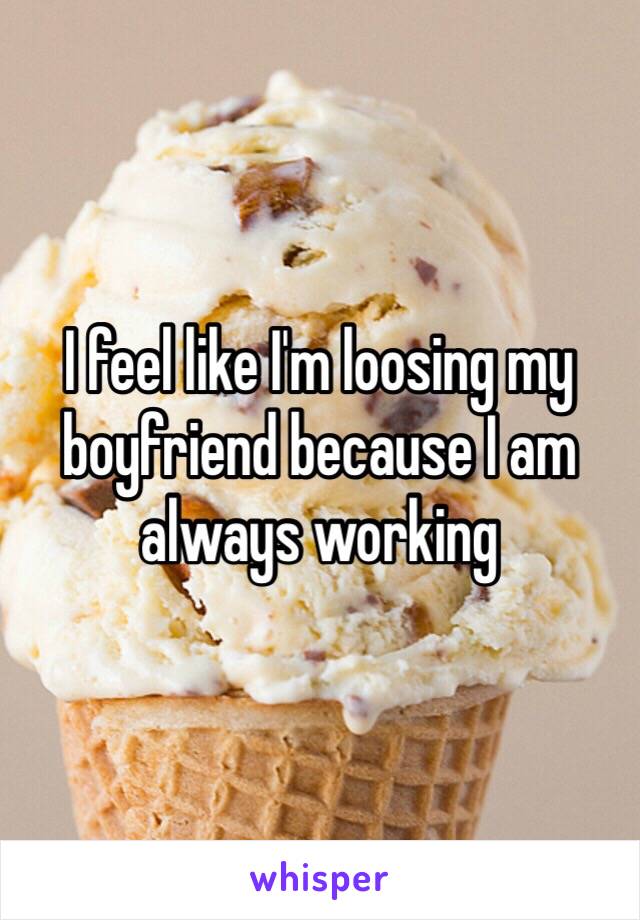 I feel like I'm loosing my boyfriend because I am always working