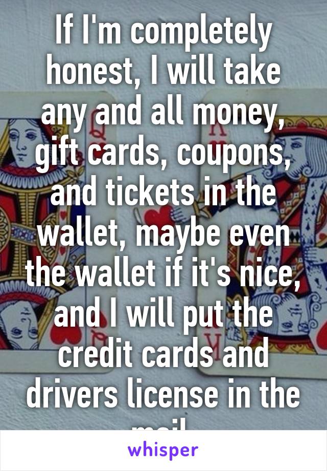 If I'm completely honest, I will take any and all money, gift cards, coupons, and tickets in the wallet, maybe even the wallet if it's nice, and I will put the credit cards and drivers license in the mail.