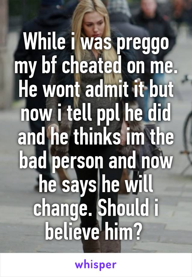 While i was preggo my bf cheated on me. He wont admit it but now i tell ppl he did and he thinks im the bad person and now he says he will change. Should i believe him? 