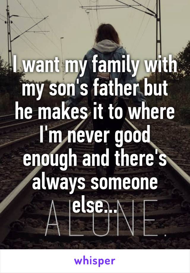 I want my family with my son's father but he makes it to where I'm never good enough and there's always someone else...