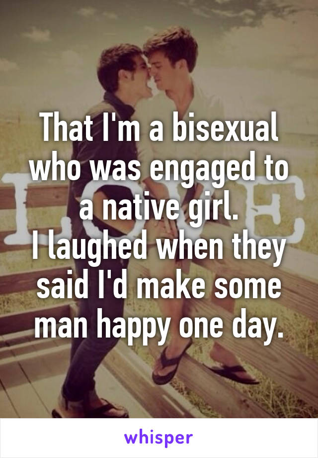 That I'm a bisexual who was engaged to a native girl.
I laughed when they said I'd make some man happy one day.