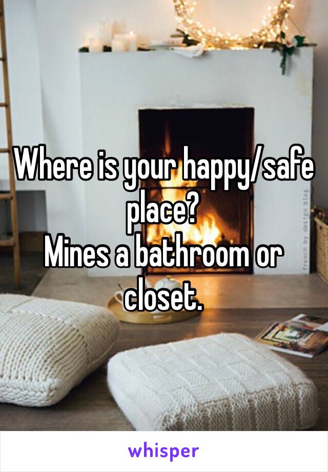 Where is your happy/safe place?  
Mines a bathroom or closet. 