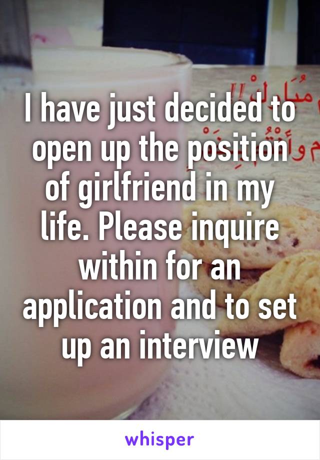 I have just decided to open up the position of girlfriend in my life. Please inquire within for an application and to set up an interview