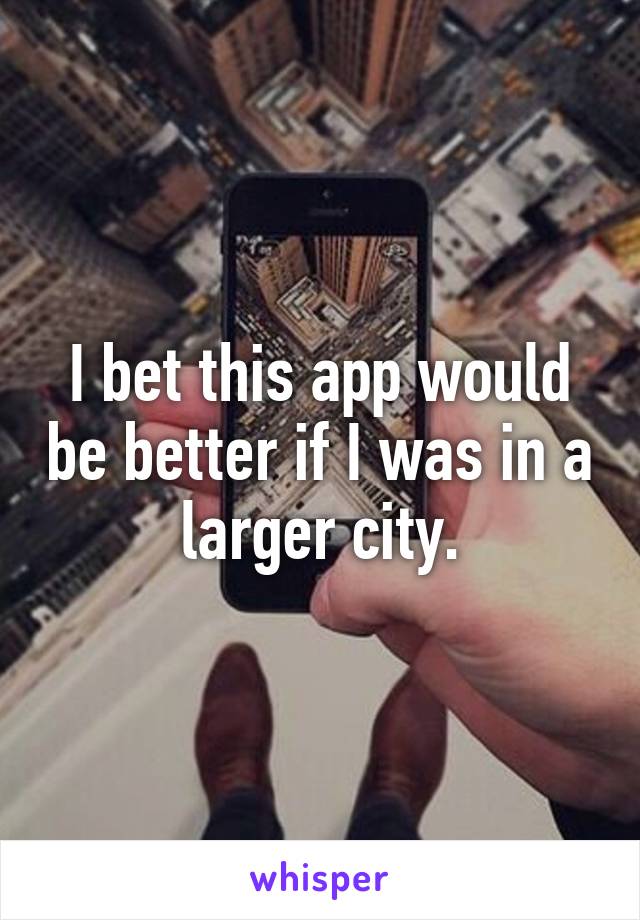 I bet this app would be better if I was in a larger city.