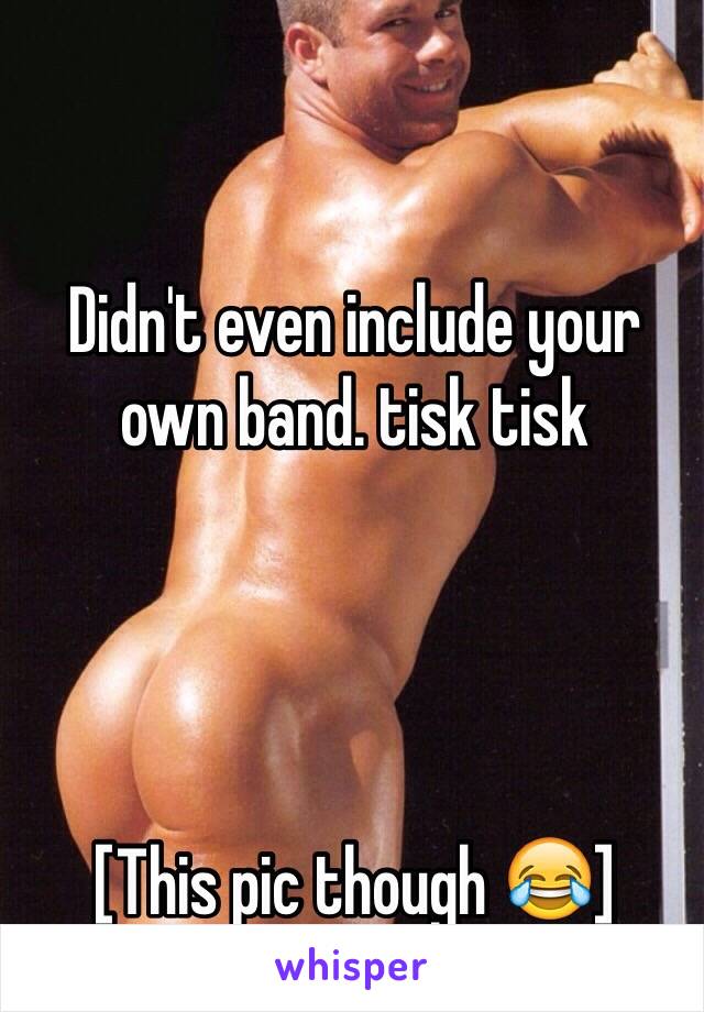 Didn't even include your own band. tisk tisk




[This pic though 😂]