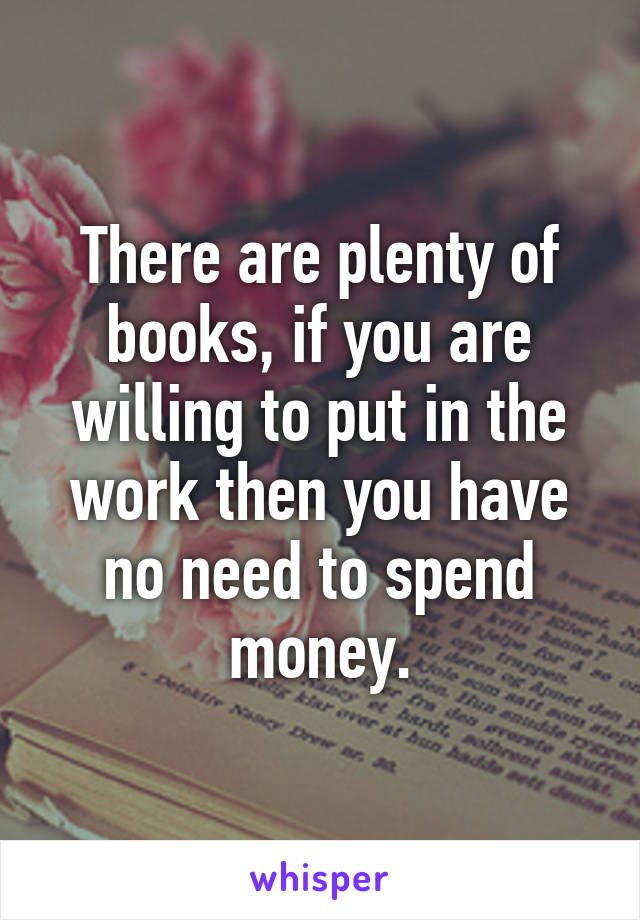 There are plenty of books, if you are willing to put in the work then you have no need to spend money.