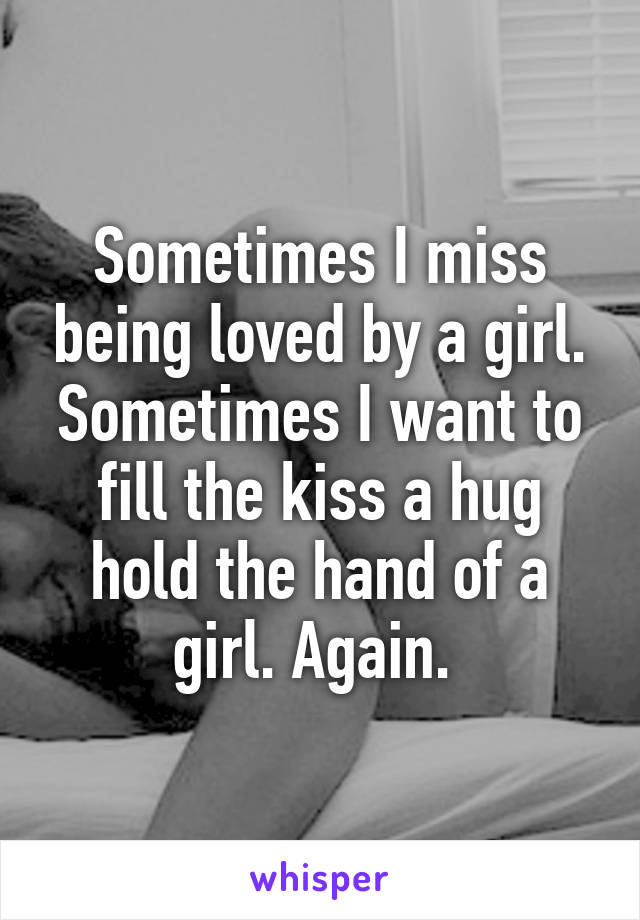 Sometimes I miss being loved by a girl. Sometimes I want to fill the kiss a hug hold the hand of a girl. Again. 