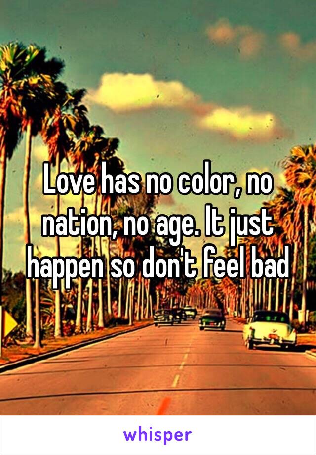 Love has no color, no nation, no age. It just happen so don't feel bad