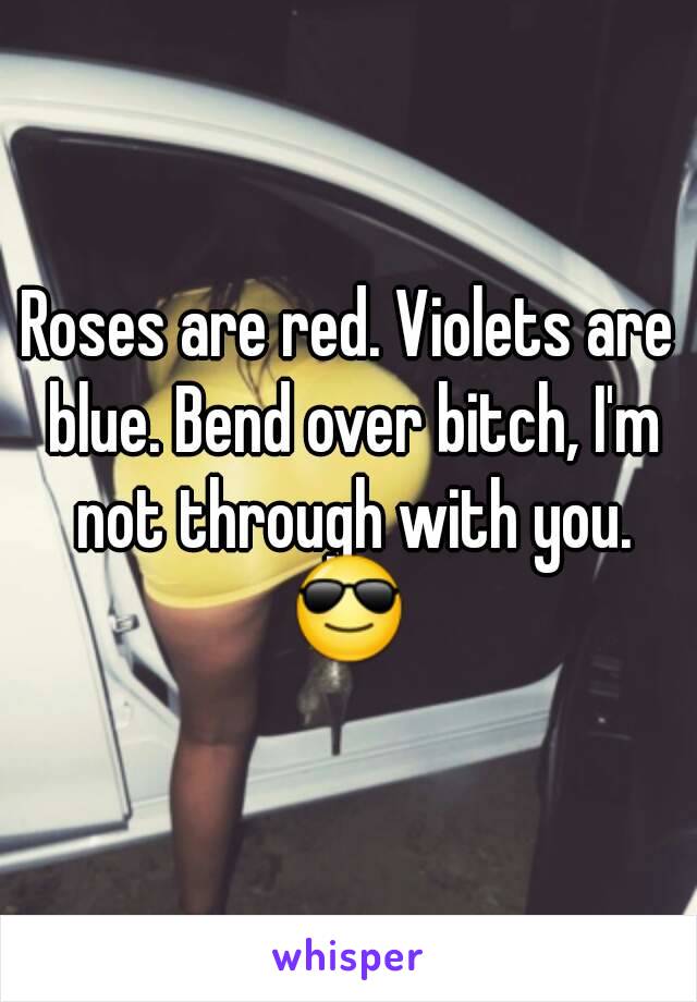 Roses are red. Violets are blue. Bend over bitch, I'm not through with you.
😎