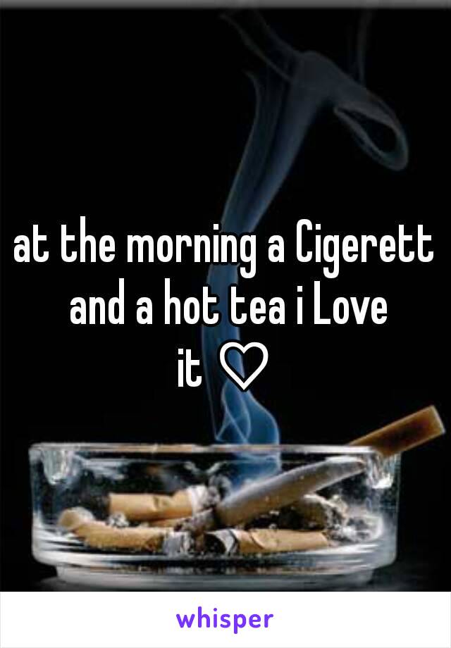 at the morning a Cigerett and a hot tea i Love it♡