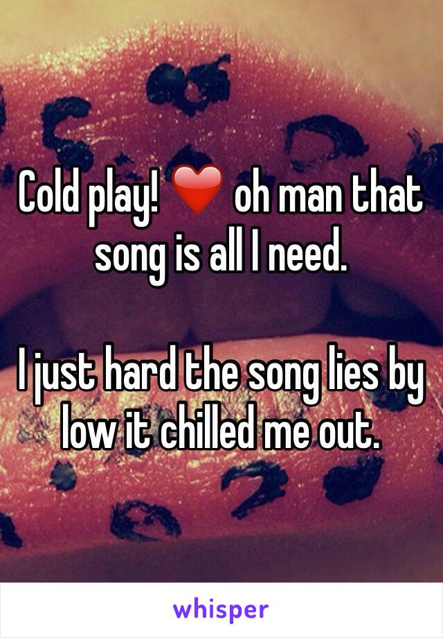 Cold play! ❤️ oh man that song is all I need. 

I just hard the song lies by low it chilled me out.  