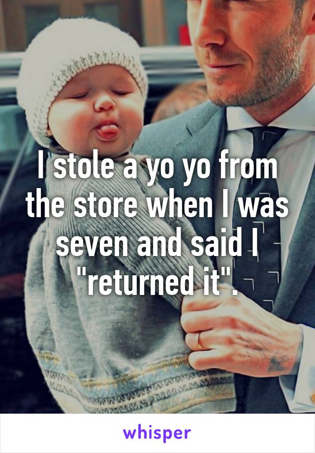 I stole a yo yo from the store when I was seven and said I "returned it".