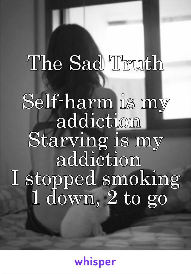 The Sad Truth

Self-harm is my addiction
Starving is my addiction
I stopped smoking
 1 down, 2 to go