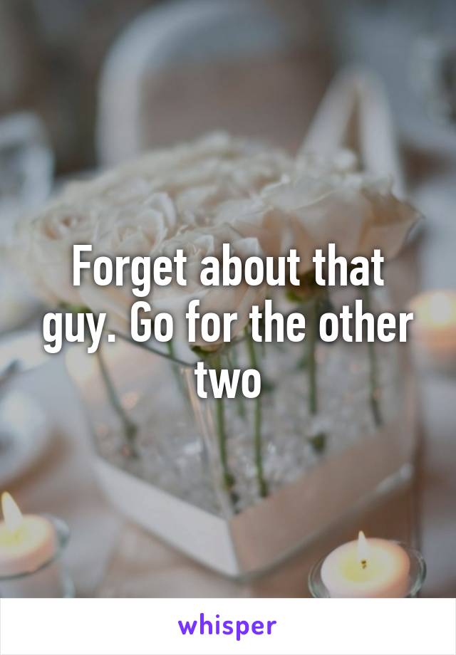 Forget about that guy. Go for the other two