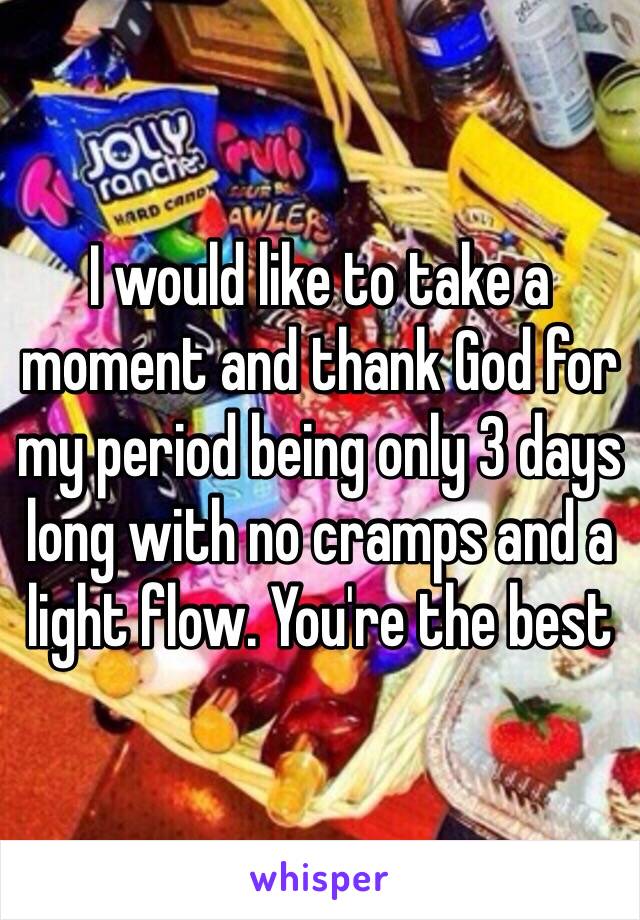 I would like to take a moment and thank God for my period being only 3 days long with no cramps and a light flow. You're the best 