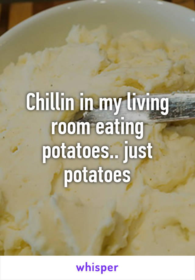 Chillin in my living room eating potatoes.. just potatoes