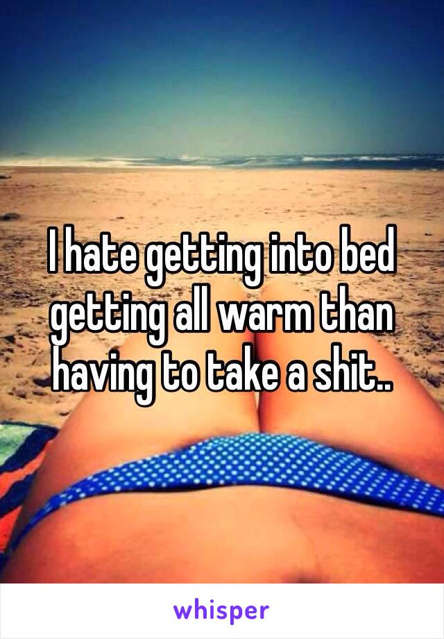 I hate getting into bed getting all warm than having to take a shit..