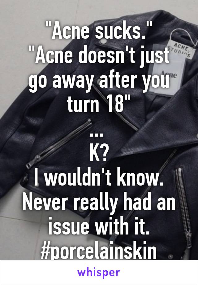 "Acne sucks."
"Acne doesn't just go away after you turn 18"
... 
K?
I wouldn't know. Never really had an issue with it. #porcelainskin