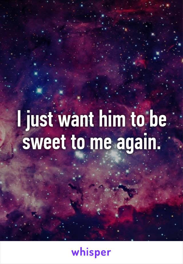 I just want him to be sweet to me again.