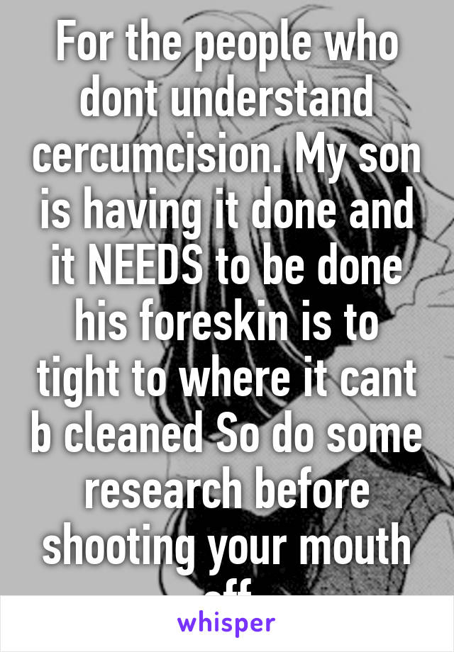 For the people who dont understand cercumcision. My son is having it done and it NEEDS to be done his foreskin is to tight to where it cant b cleaned So do some research before shooting your mouth off