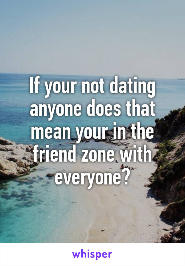 If your not dating anyone does that mean your in the friend zone with everyone?