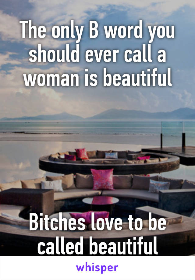 The only B word you should ever call a woman is beautiful





Bitches love to be called beautiful