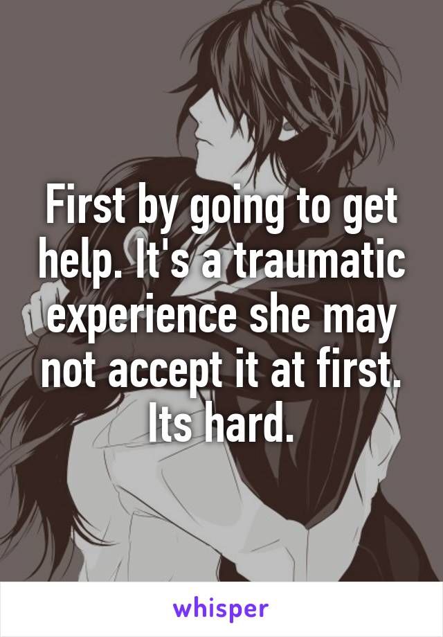 First by going to get help. It's a traumatic experience she may not accept it at first. Its hard.