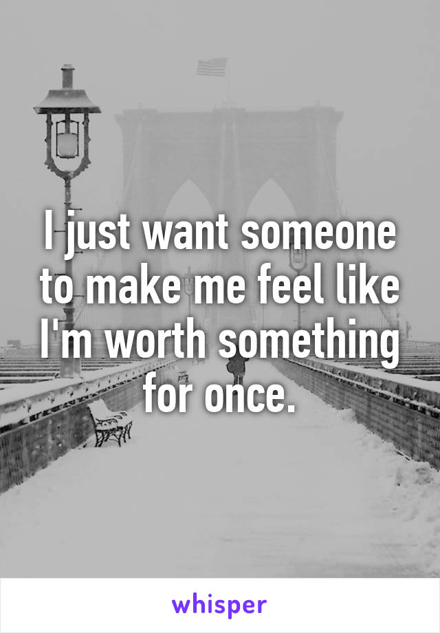 I just want someone to make me feel like I'm worth something for once.