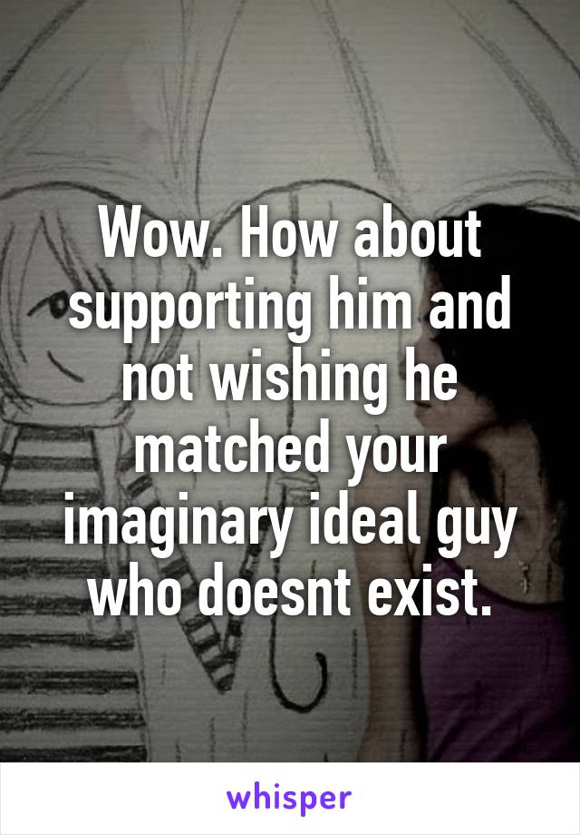 Wow. How about supporting him and not wishing he matched your imaginary ideal guy who doesnt exist.