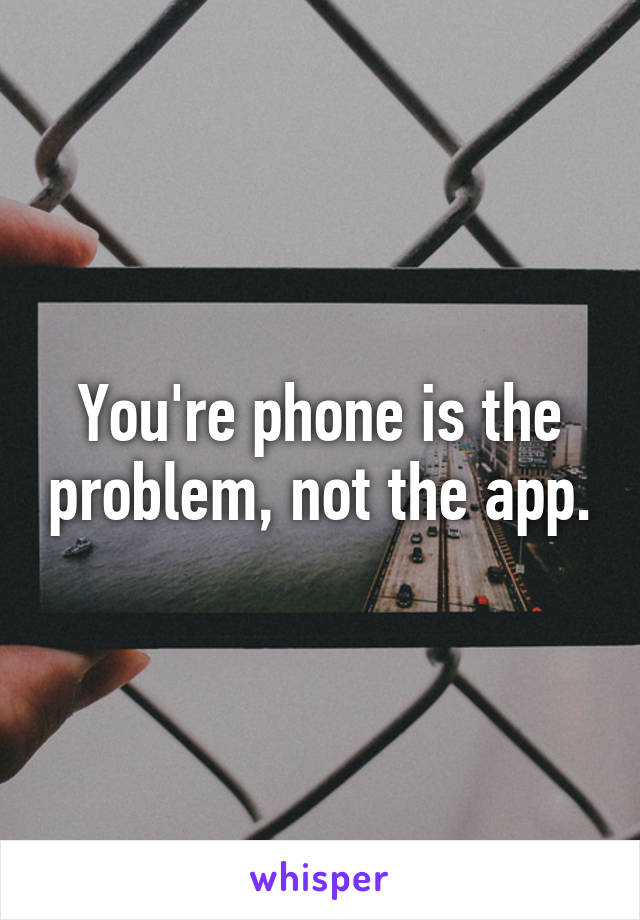 You're phone is the problem, not the app.