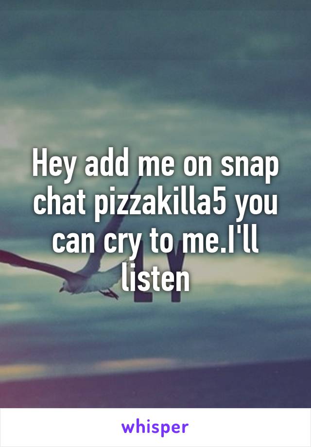 Hey add me on snap chat pizzakilla5 you can cry to me.I'll listen