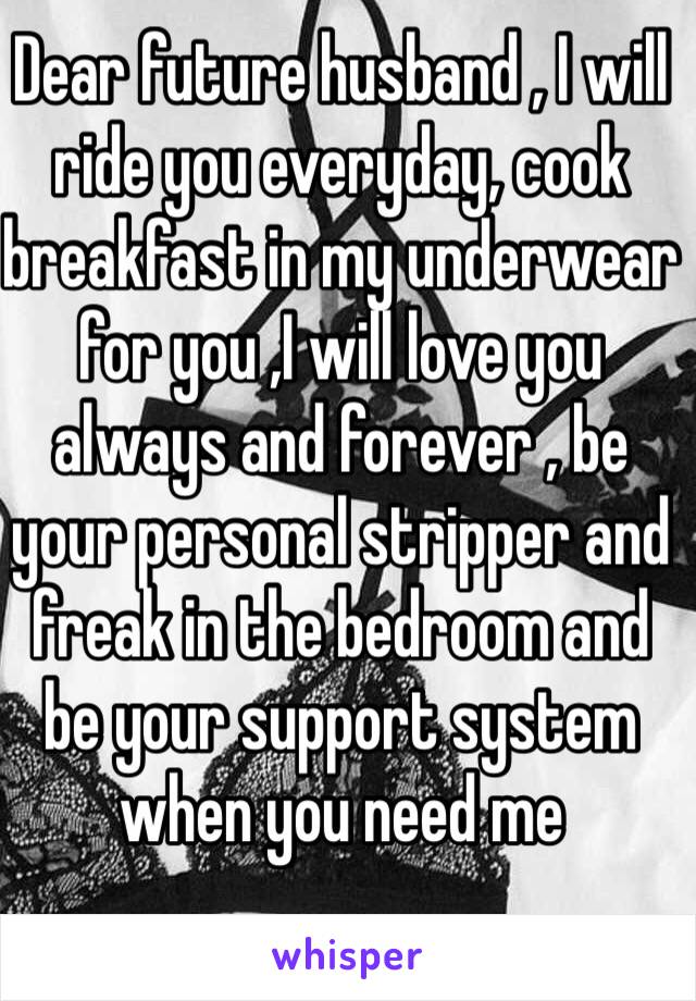 Dear future husband , I will ride you everyday, cook breakfast in my underwear for you ,I will love you always and forever , be your personal stripper and freak in the bedroom and be your support system when you need me 